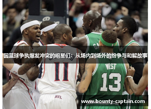 因篮球争执爆发冲突的明星们：从场内到场外的纷争与和解故事