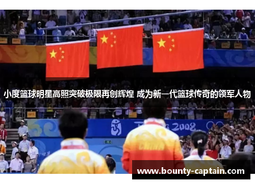 小度篮球明星高照突破极限再创辉煌 成为新一代篮球传奇的领军人物