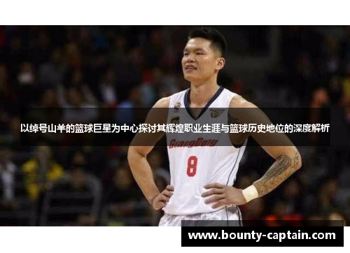 以绰号山羊的篮球巨星为中心探讨其辉煌职业生涯与篮球历史地位的深度解析