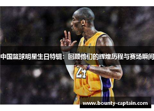 中国篮球明星生日特辑：回顾他们的辉煌历程与赛场瞬间