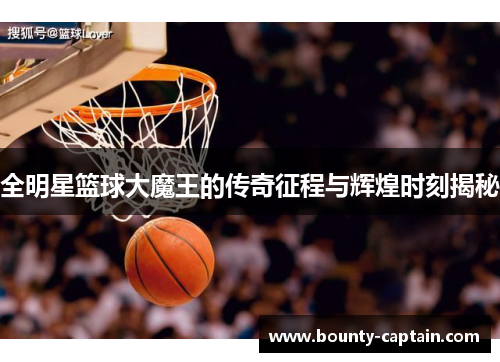 全明星篮球大魔王的传奇征程与辉煌时刻揭秘