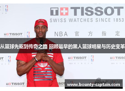 从篮球先驱到传奇之路 回顾最早的黑人篮球明星与历史变革