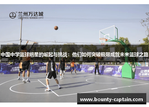 中国中学篮球明星的崛起与挑战：他们如何突破极限成就未来篮球之路