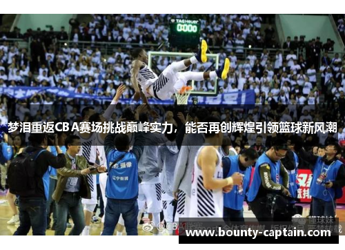 梦泪重返CBA赛场挑战巅峰实力，能否再创辉煌引领篮球新风潮