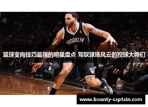 篮球变向技巧最强的明星盘点 驾驭球场风云的控球大师们
