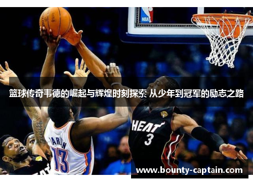 篮球传奇韦德的崛起与辉煌时刻探索 从少年到冠军的励志之路