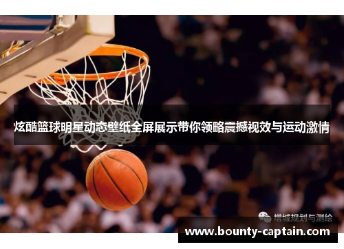 炫酷篮球明星动态壁纸全屏展示带你领略震撼视效与运动激情