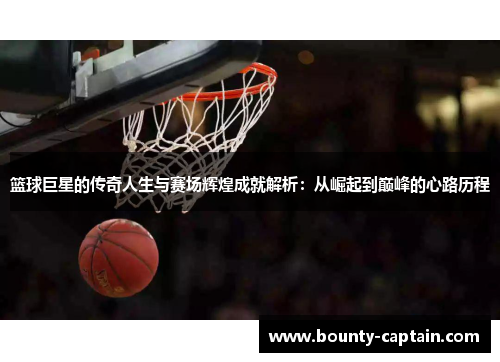 篮球巨星的传奇人生与赛场辉煌成就解析：从崛起到巅峰的心路历程