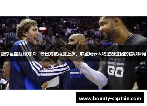 篮球巨星巅峰对决：昔日对抗再度上演，联盟风云人物激烈过招的精彩瞬间