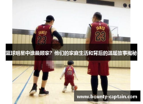 篮球明星中谁最顾家？他们的家庭生活和背后的温暖故事揭秘