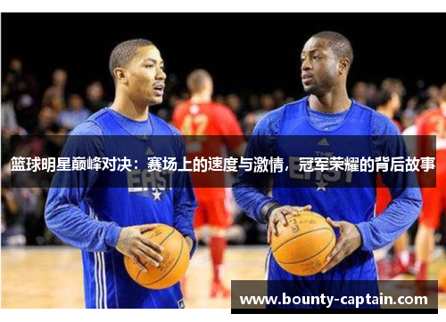篮球明星巅峰对决：赛场上的速度与激情，冠军荣耀的背后故事