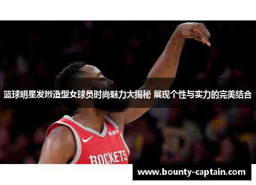 篮球明星发辫造型女球员时尚魅力大揭秘 展现个性与实力的完美结合