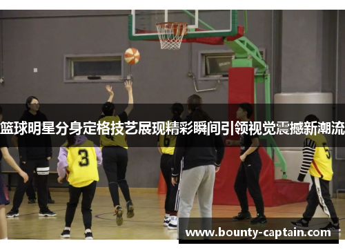 篮球明星分身定格技艺展现精彩瞬间引领视觉震撼新潮流