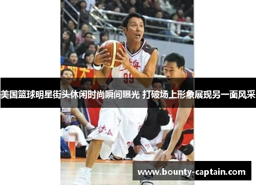 美国篮球明星街头休闲时尚瞬间曝光 打破场上形象展现另一面风采