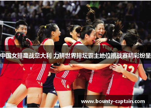 中国女排鏖战意大利 力拼世界排坛霸主地位挑战赛精彩纷呈