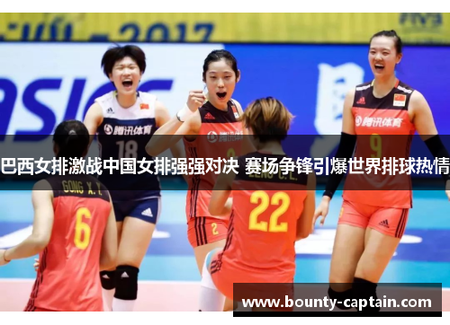 巴西女排激战中国女排强强对决 赛场争锋引爆世界排球热情