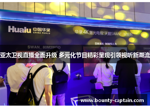 亚太卫视直播全面升级 多元化节目精彩呈现引领视听新潮流